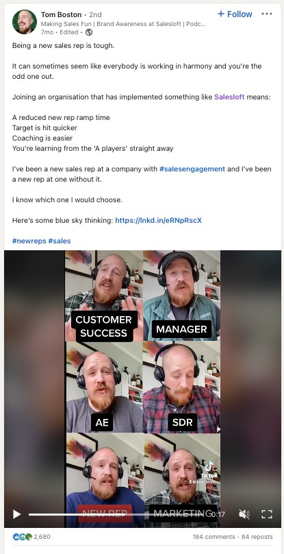   Ekrānuzņēmums no Tom Bostonas LinkedIn ziņas. Ziņojumā teikts: “Kļūt par jaunu tirdzniecības pārstāvi ir grūti. Dažreiz var šķist, ka visi strādā harmonijā, un jūs esat dīvains. Pievienošanās organizācijai, kas ir ieviesusi kaut ko līdzīgu Salesloft, nozīmē: samazināts jaunu atkārtojumu rampas laiks Mērķis tiek sasniegts ātrāk. Trenēšana ir vienkāršāka Jūs uzreiz mācāties no 'A spēlētājiem' Esmu bijis jauns tirdzniecības pārstāvis uzņēmumā ar #salesengagement un es esmu bijis jauns pārstāvis vienā bez tā. Es zinu, kuru es izvēlētos. Šeit ir dažas zilas debesis domas. ” Ziņā ir arī īss video, kurā Toms Bostons humoristiskā veidā spēlē daudzas lomas, kas veido ieņēmumu organizāciju.